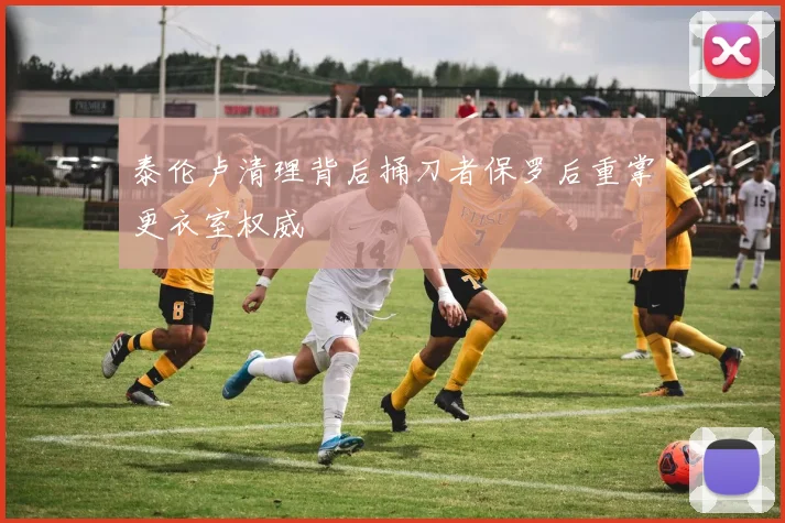 泰伦卢清理背后捅刀者保罗后重掌更衣室权威
