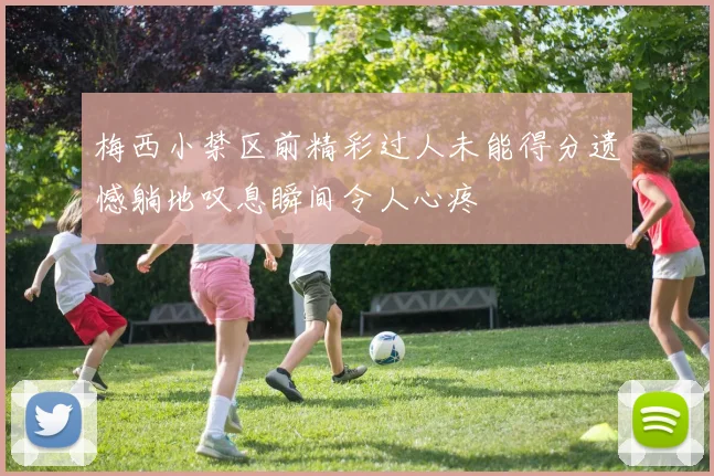 梅西小禁区前精彩过人未能得分遗憾躺地叹息瞬间令人心疼