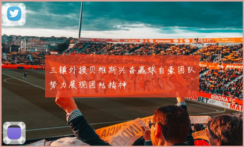 三镇外援贝维斯兴奋赢球自豪团队努力展现团结精神