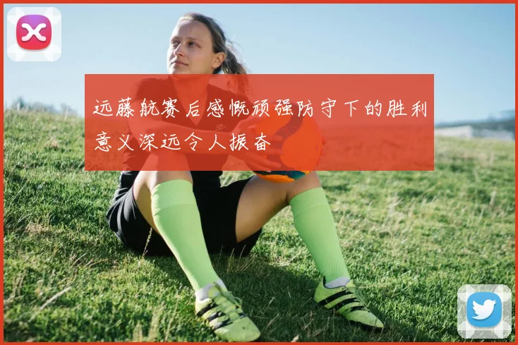 远藤航赛后感慨顽强防守下的胜利意义深远令人振奋