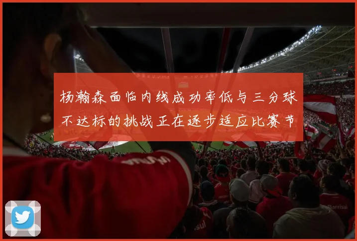 杨瀚森面临内线成功率低与三分球不达标的挑战正在逐步适应比赛节奏