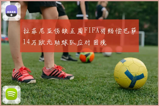 拉菲尼亚伤缺五周FIFA将赔偿巴萨14万欧元助球队应对困境