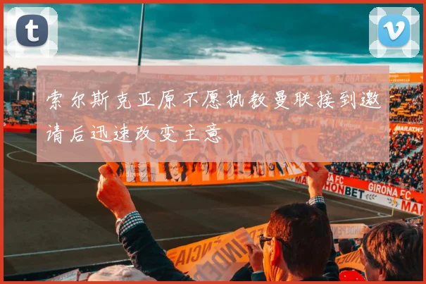 索尔斯克亚原不愿执教曼联接到邀请后迅速改变主意