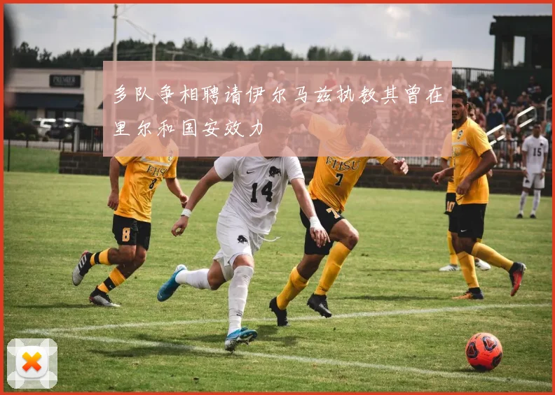 多队争相聘请伊尔马兹执教其曾在里尔和国安效力