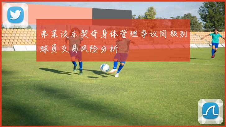 弗莱谈东契奇身体管理争议同级别球员交易风险分析