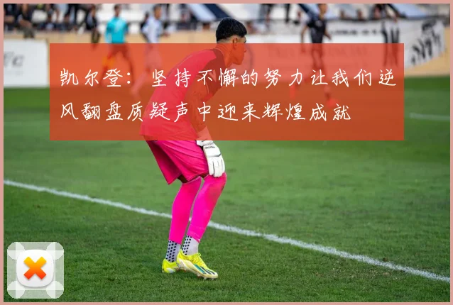 凯尔登：坚持不懈的努力让我们逆风翻盘质疑声中迎来辉煌成就