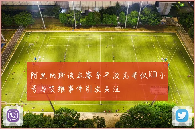 阿里纳斯谈本赛季平淡无奇仅KD小号与艾维事件引发关注