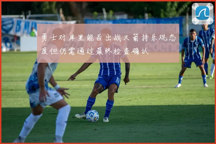 勇士对库里能否出战火箭持乐观态度但仍需通过最终检查确认