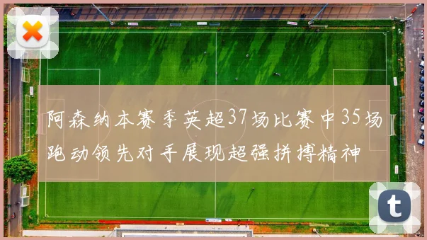 阿森纳本赛季英超37场比赛中35场跑动领先对手展现超强拼搏精神