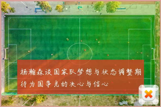 杨瀚森谈国家队梦想与状态调整期待为国争光的决心与信心