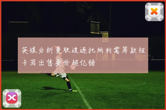 英媒分析曼联追逐托纳利需筹款纽卡若出售要价超亿镑