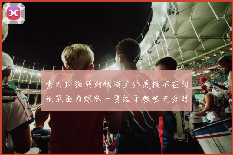 索内斯强调利物浦主帅更换不在讨论范围内球队一贯给予教练充分时间