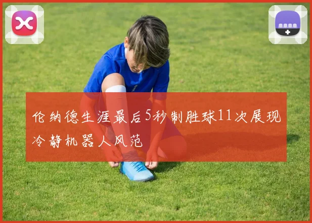 伦纳德生涯最后5秒制胜球11次展现冷静机器人风范