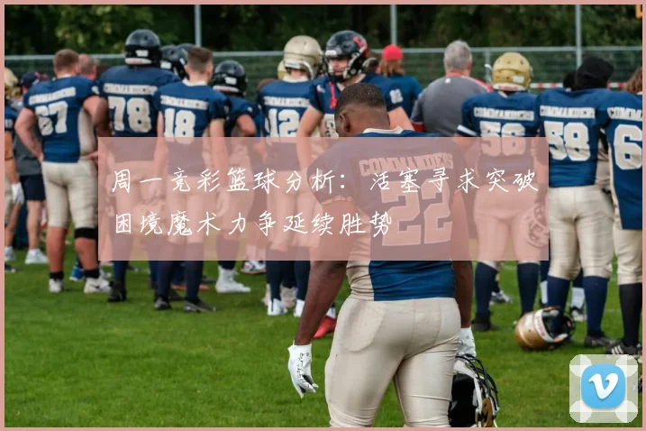 周一竞彩篮球分析：活塞寻求突破困境魔术力争延续胜势