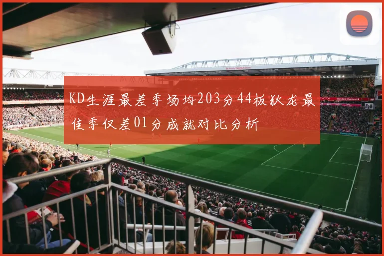 KD生涯最差季场均203分44板狄龙最佳季仅差01分成就对比分析