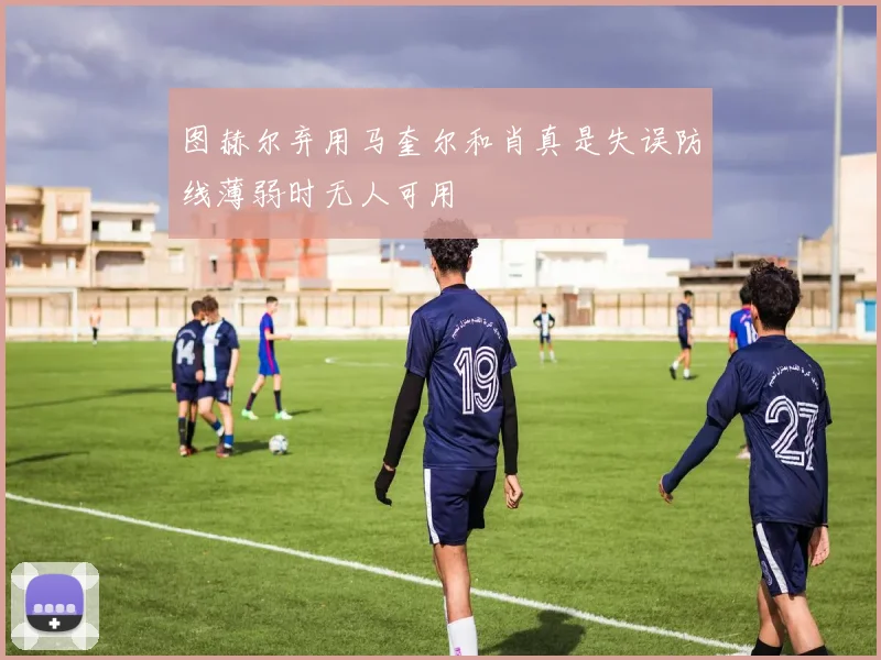 图赫尔弃用马奎尔和肖真是失误防线薄弱时无人可用