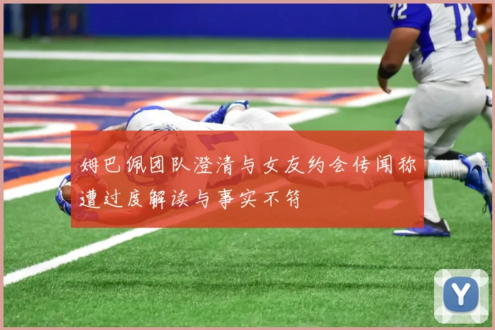 姆巴佩团队澄清与女友约会传闻称遭过度解读与事实不符