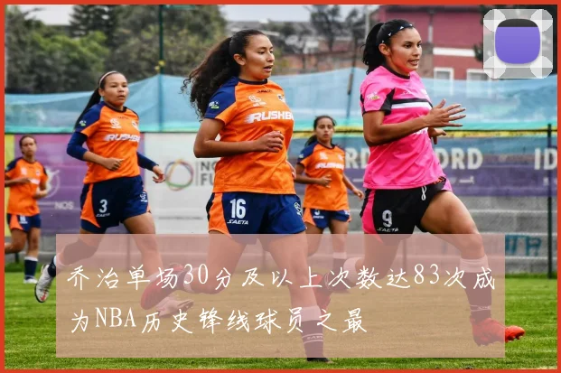 乔治单场30分及以上次数达83次成为NBA历史锋线球员之最