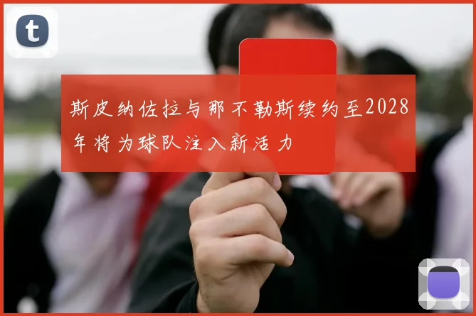 斯皮纳佐拉与那不勒斯续约至2028年将为球队注入新活力