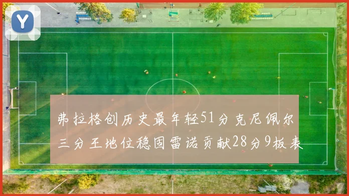 弗拉格创历史最年轻51分克尼佩尔三分王地位稳固雷诺贡献28分9板表现出色