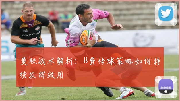曼联战术解析：B费传球策略如何持续发挥效用