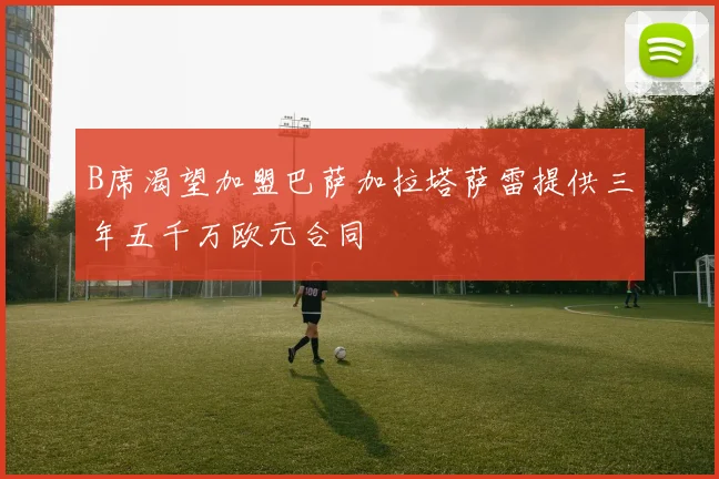 B席渴望加盟巴萨加拉塔萨雷提供三年五千万欧元合同
