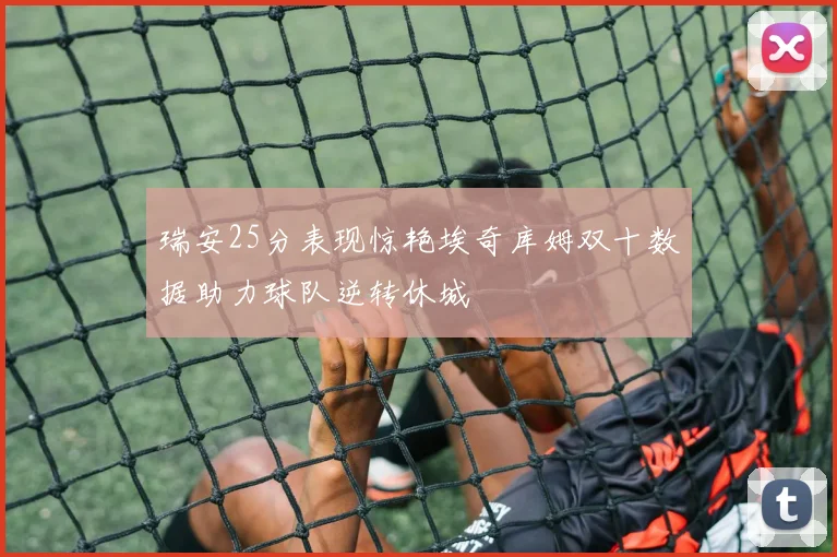 瑞安25分表现惊艳埃奇库姆双十数据助力球队逆转休城