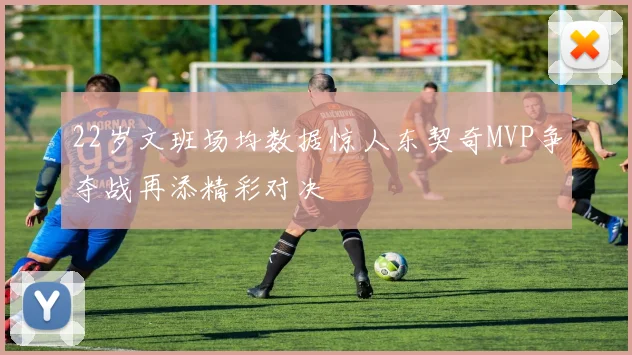 22岁文班场均数据惊人东契奇MVP争夺战再添精彩对决