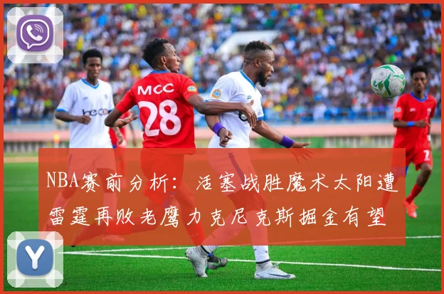 NBA赛前分析：活塞战胜魔术太阳遭雷霆再败老鹰力克尼克斯掘金有望击败森林狼