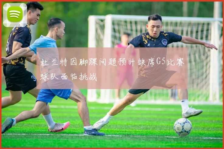 杜兰特因脚踝问题预计缺席G5比赛球队面临挑战