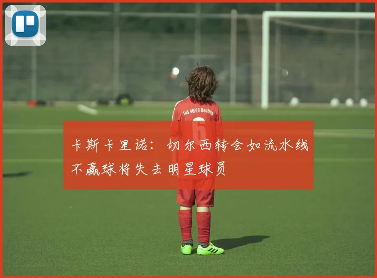 卡斯卡里诺：切尔西转会如流水线不赢球将失去明星球员
