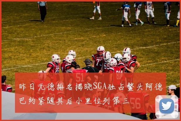 昨日无德排名揭晓SGA独占鳌头阿德巴约紧随其后小里位列第三