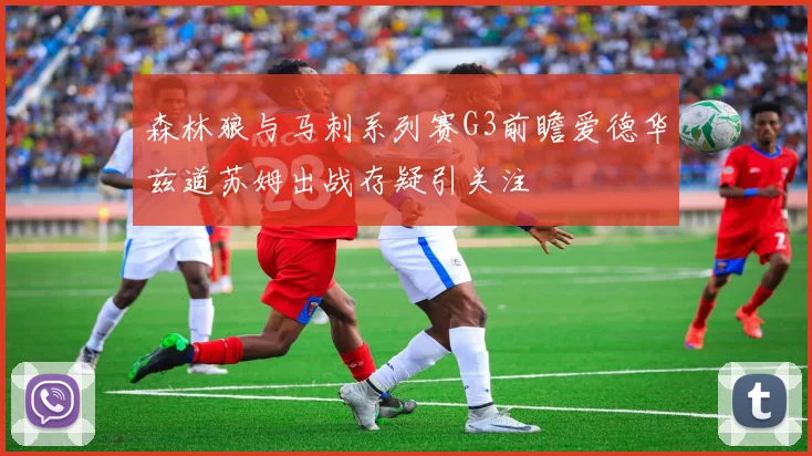 森林狼与马刺系列赛G3前瞻爱德华兹道苏姆出战存疑引关注